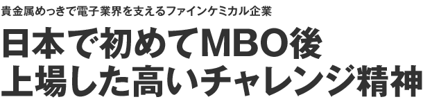 [貴金属めっきで電子業界を支えるファインケミカル企業]日本で初めてMBO後上場した高いチャレンジ精神