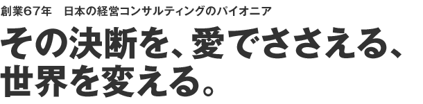 [創業66年　日本の経営コンサルティングのパイオニア]日本に数多くの「ファーストコールカンパニー」を！