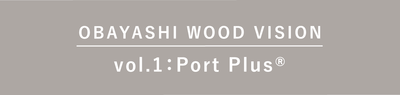 OBAYASHI WOOD VISION vol.1：Port Plus®