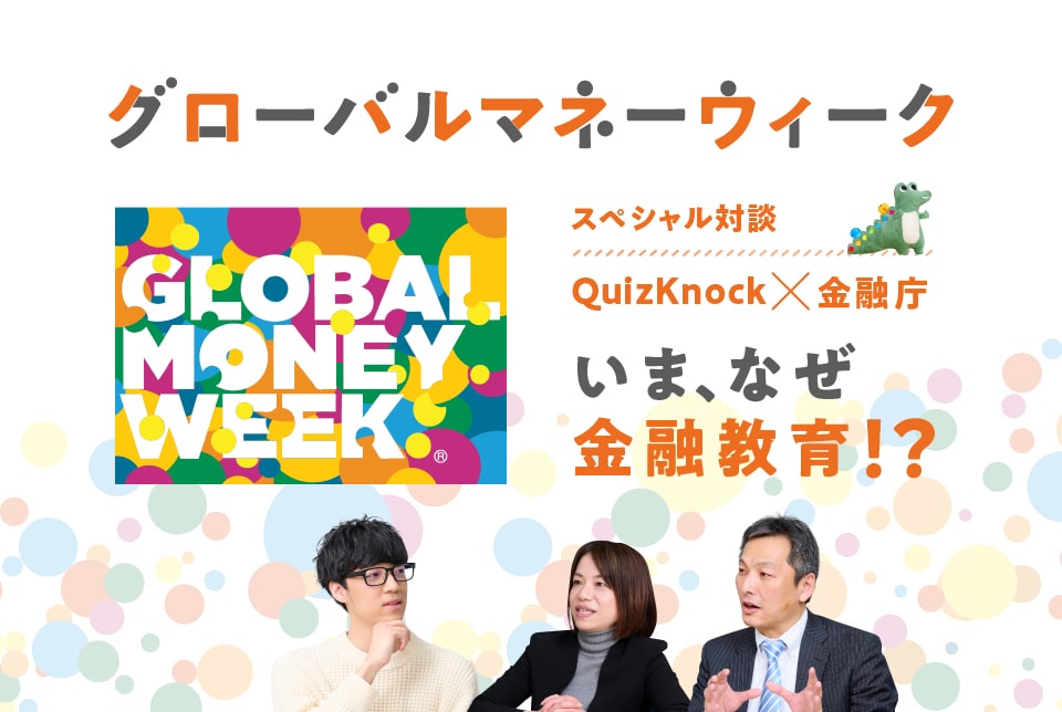 グローバルマネーウィーク スペシャル対談 QuizKnock×金融庁 いま、なぜ金融教育！？ 詳しくはこちら